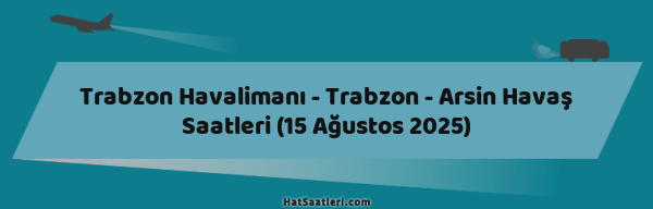 Trabzon Havalimanı - Trabzon - Arsin Havaş Saatleri (15 Ağustos 2025)